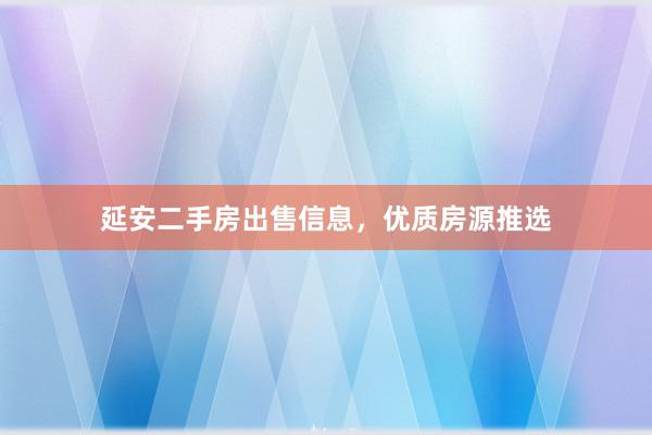 延安二手房出售信息，优质房源推选