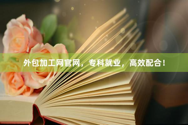 外包加工网官网，专科就业，高效配合！