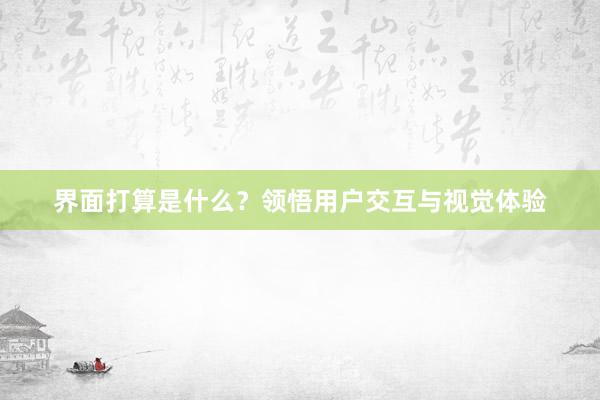 界面打算是什么？领悟用户交互与视觉体验