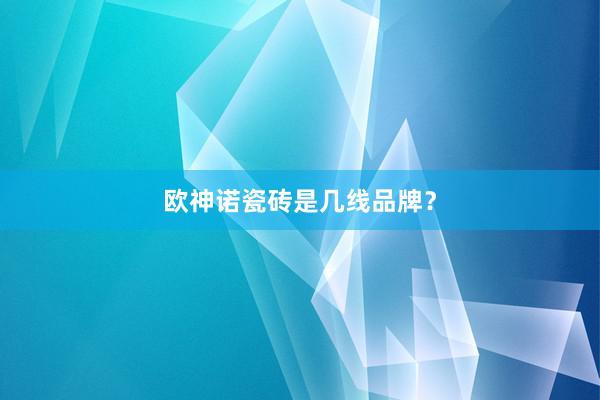 欧神诺瓷砖是几线品牌？