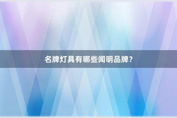 名牌灯具有哪些闻明品牌？