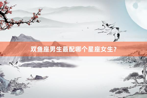 双鱼座男生最配哪个星座女生？