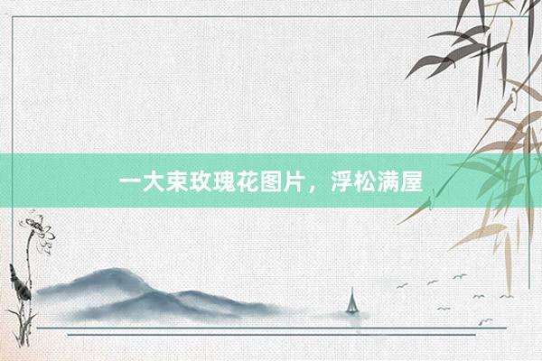 一大束玫瑰花图片，浮松满屋