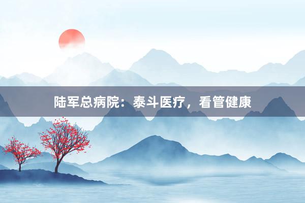 陆军总病院：泰斗医疗，看管健康
