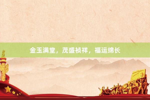 金玉满堂，茂盛祯祥，福运绵长