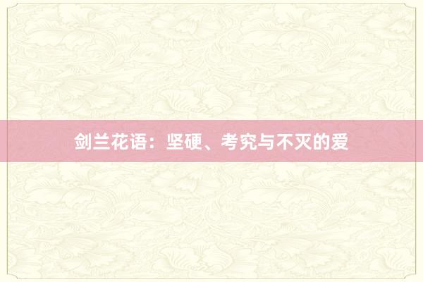 剑兰花语：坚硬、考究与不灭的爱